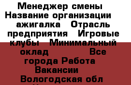 Менеджер смены › Название организации ­ Zажигалка › Отрасль предприятия ­ Игровые клубы › Минимальный оклад ­ 45 000 - Все города Работа » Вакансии   . Вологодская обл.,Череповец г.